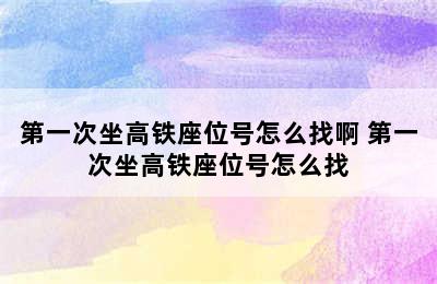 第一次坐高铁座位号怎么找啊 第一次坐高铁座位号怎么找